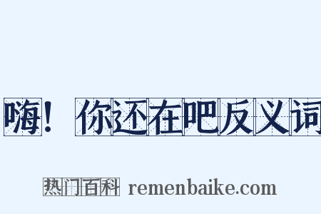 嗨！你还在吧反义词是什么意思的图片